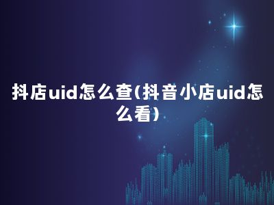 抖店uid怎么查(抖音小店uid怎么看)