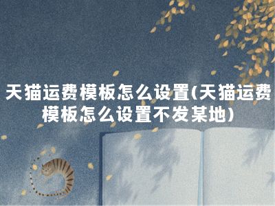 天猫运费模板怎么设置(天猫运费模板怎么设置不发某地)