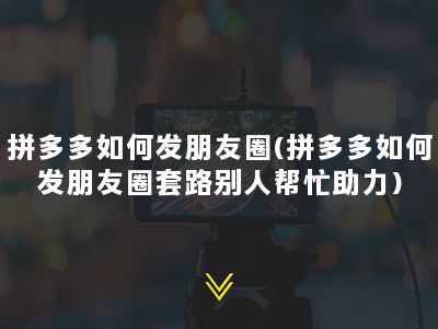 拼多多如何发朋友圈(拼多多如何发朋友圈套路别人帮忙助力)