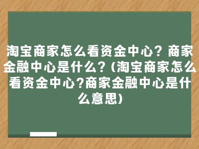 淘宝商家怎么看资金中心？商家金融中心是什么？(淘宝商家怎么看资金中心?商家金融中心是什么意思)