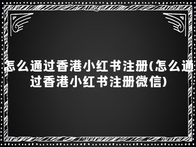 怎么通过香港小红书注册(怎么通过香港小红书注册微信)