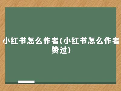 小红书怎么作者(小红书怎么作者赞过)