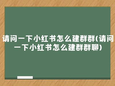 请问一下小红书怎么建群群(请问一下小红书怎么建群群聊)