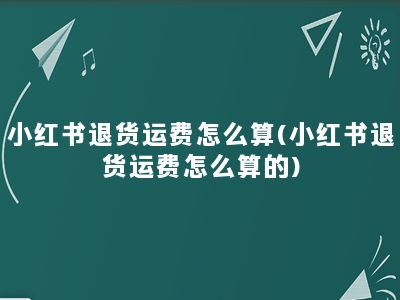 小红书退货运费怎么算(小红书退货运费怎么算的)