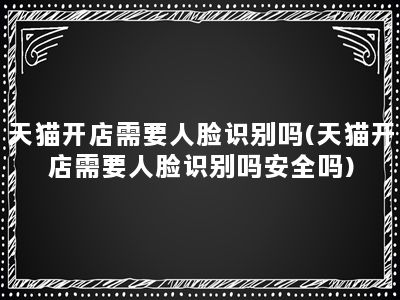 天猫开店需要人脸识别吗(天猫开店需要人脸识别吗安全吗)