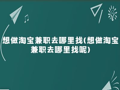 想做淘宝兼职去哪里找(想做淘宝兼职去哪里找呢)