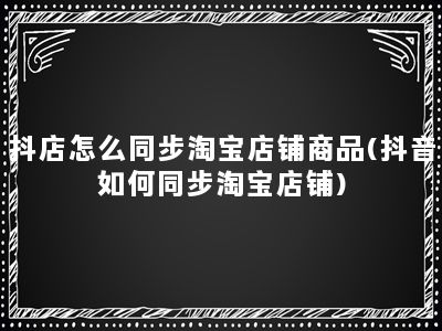 抖店怎么同步淘宝店铺商品(抖音如何同步淘宝店铺)