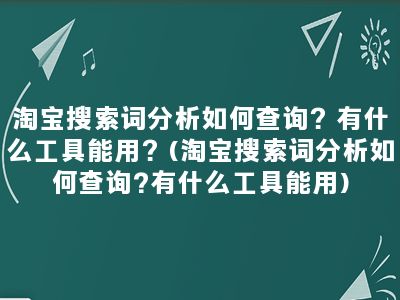 淘宝搜索词分析如何查询？有什么工具能用？(淘宝搜索词分析如何查询?有什么工具能用)