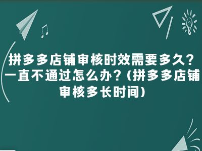 拼多多店铺审核时效需要多久？一直不通过怎么办？(拼多多店铺审核多长时间)