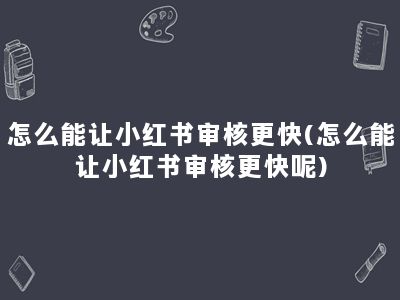 怎么能让小红书审核更快(怎么能让小红书审核更快呢)