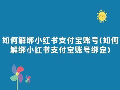 如何解绑小红书支付宝账号(如何解绑小红书支付宝账号绑定)