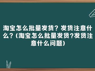 淘宝怎么批量发货？发货注意什么？(淘宝怎么批量发货?发货注意什么问题)