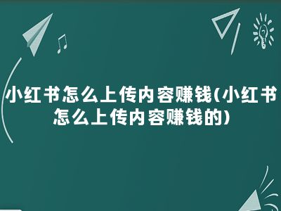 小红书怎么上传内容赚钱(小红书怎么上传内容赚钱的)