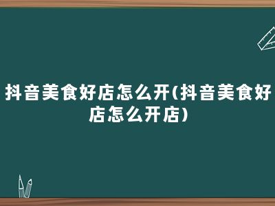 抖音美食好店怎么开(抖音美食好店怎么开店)