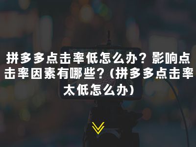 拼多多点击率低怎么办？影响点击率因素有哪些？(拼多多点击率太低怎么办)