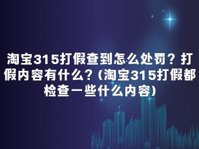 淘宝315打假查到怎么处罚？打假内容有什么？(淘宝315打假都检查一些什么内容)