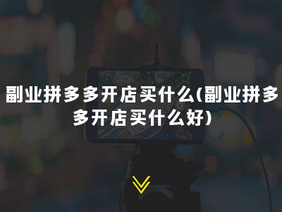 副业拼多多开店买什么(副业拼多多开店买什么好)