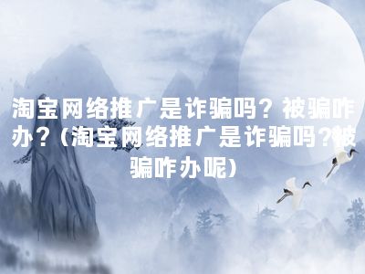 淘宝网络推广是诈骗吗？被骗咋办？(淘宝网络推广是诈骗吗?被骗咋办呢)