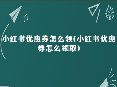 小红书优惠券怎么领(小红书优惠券怎么领取)