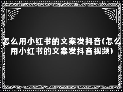 怎么用小红书的文案发抖音(怎么用小红书的文案发抖音视频)