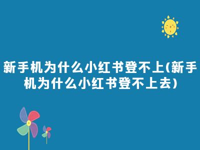 新手机为什么小红书登不上(新手机为什么小红书登不上去)