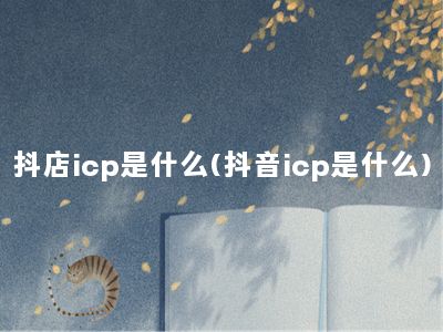 抖店icp是什么(抖音icp是什么)