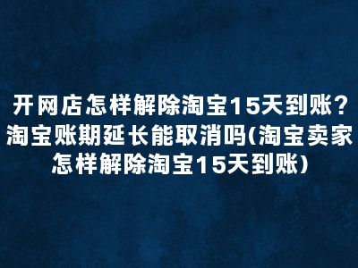 开网店怎样解除淘宝15天到账？淘宝账期延长能取消吗(淘宝卖家怎样解除淘宝15天到账)