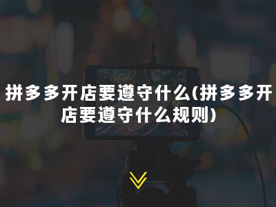 拼多多开店要遵守什么(拼多多开店要遵守什么规则)