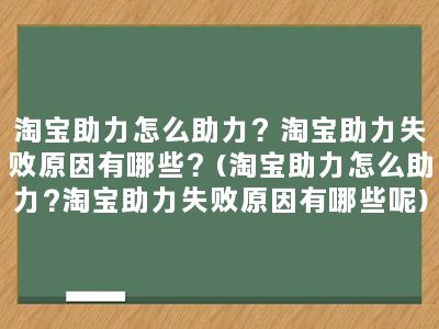 淘宝助力怎么助力？淘宝助力失败原因有哪些？(淘宝助力怎么助力?淘宝助力失败原因有哪些呢)