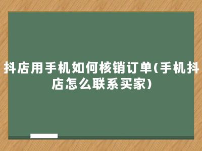 抖店用手机如何核销订单(手机抖店怎么联系买家)