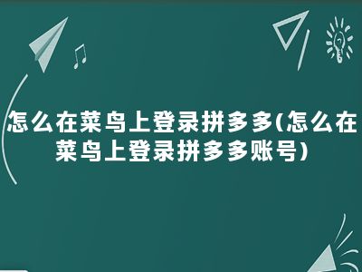 怎么在菜鸟上登录拼多多(怎么在菜鸟上登录拼多多账号)