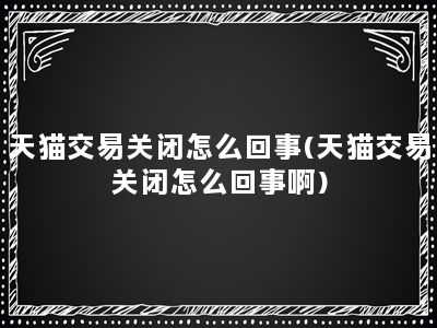 天猫交易关闭怎么回事(天猫交易关闭怎么回事啊)