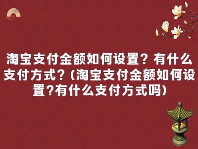 淘宝支付金额如何设置？有什么支付方式？(淘宝支付金额如何设置?有什么支付方式吗)