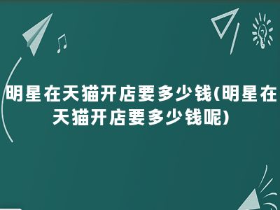 明星在天猫开店要多少钱(明星在天猫开店要多少钱呢)