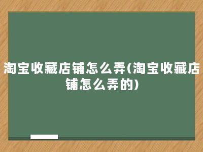 淘宝收藏店铺怎么弄(淘宝收藏店铺怎么弄的)