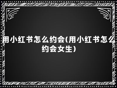 用小红书怎么约会(用小红书怎么约会女生)