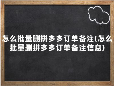 怎么批量删拼多多订单备注(怎么批量删拼多多订单备注信息)