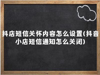 抖店短信关怀内容怎么设置(抖音小店短信通知怎么关闭)