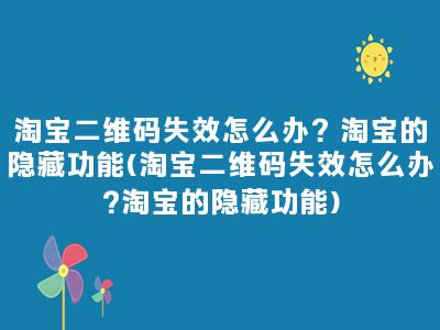 淘宝二维码失效怎么办？淘宝的隐藏功能(淘宝二维码失效怎么办?淘宝的隐藏功能)