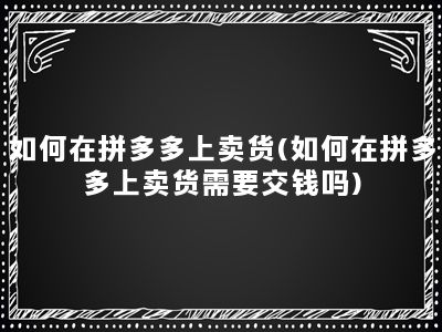 如何在拼多多上卖货(如何在拼多多上卖货需要交钱吗)