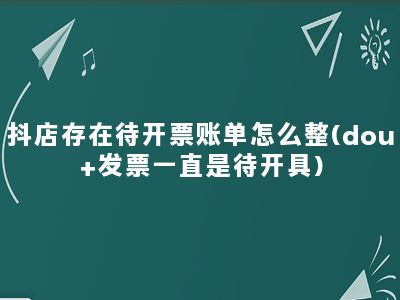 抖店存在待开票账单怎么整(dou+发票一直是待开具)