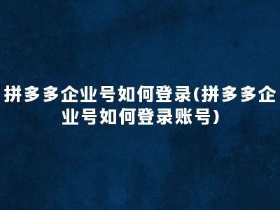 拼多多企业号如何登录(拼多多企业号如何登录账号)