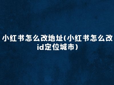 小红书怎么改地址(小红书怎么改id定位城市)