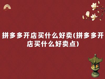 拼多多开店买什么好卖(拼多多开店买什么好卖点)