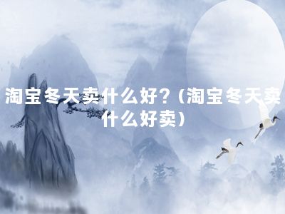 淘宝冬天卖什么好？(淘宝冬天卖什么好卖)