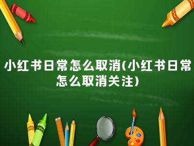 小红书日常怎么取消(小红书日常怎么取消关注)