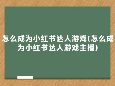 怎么成为小红书达人游戏(怎么成为小红书达人游戏主播)