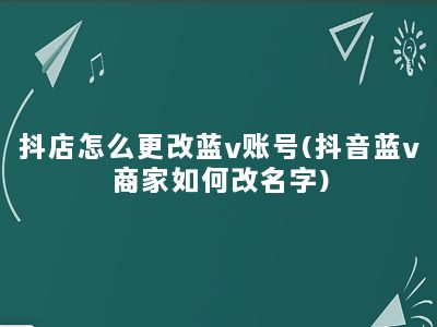 抖店怎么更改蓝v账号(抖音蓝v商家如何改名字)