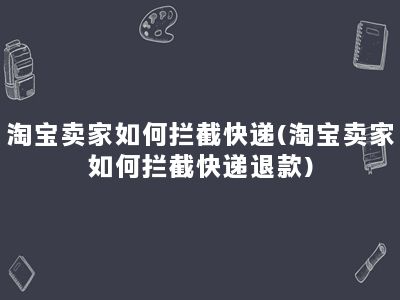 淘宝卖家如何拦截快递(淘宝卖家如何拦截快递退款)