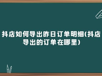 抖店如何导出昨日订单明细(抖店导出的订单在哪里)